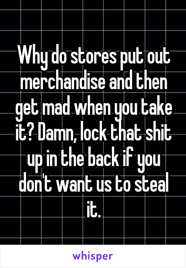 Why do stores put out merchandise and then get mad when you take it? Damn, lock that shit up in the back if you don't want us to steal it.