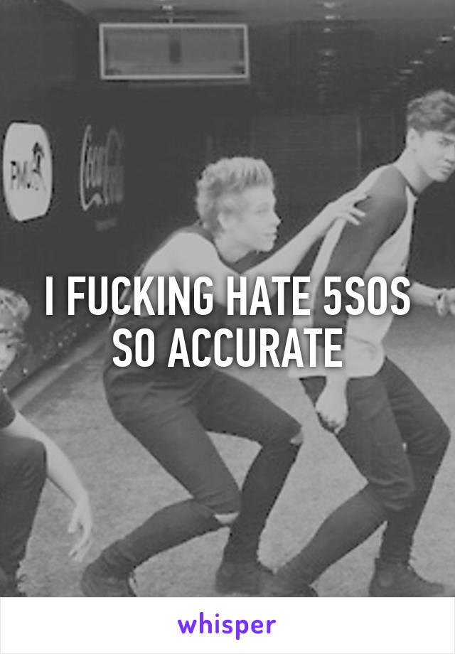 I FUCKING HATE 5SOS SO ACCURATE