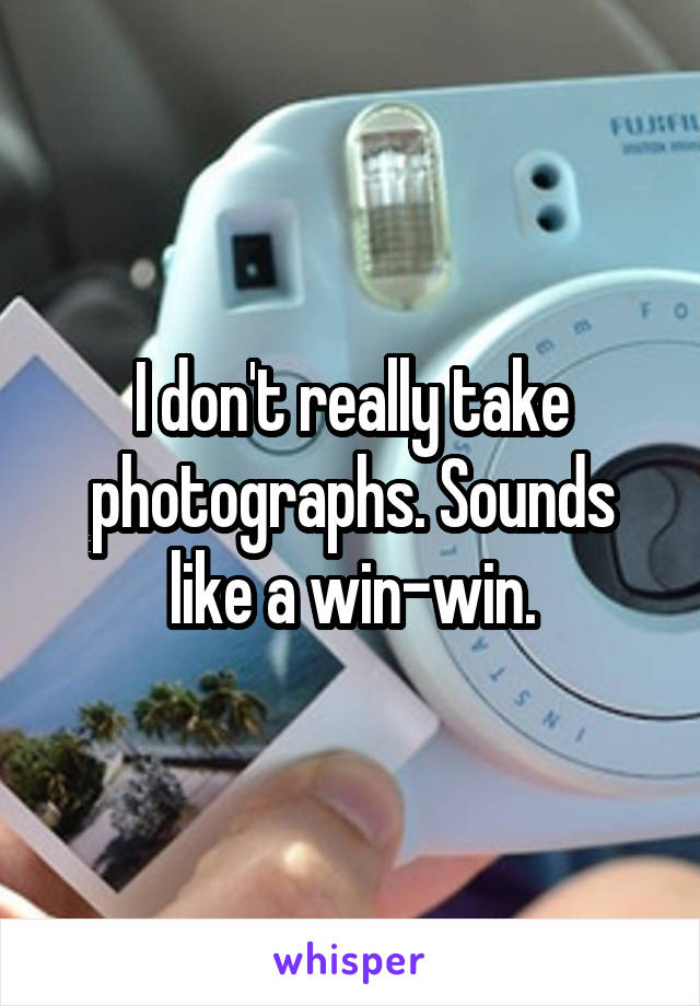 I don't really take photographs. Sounds like a win-win.