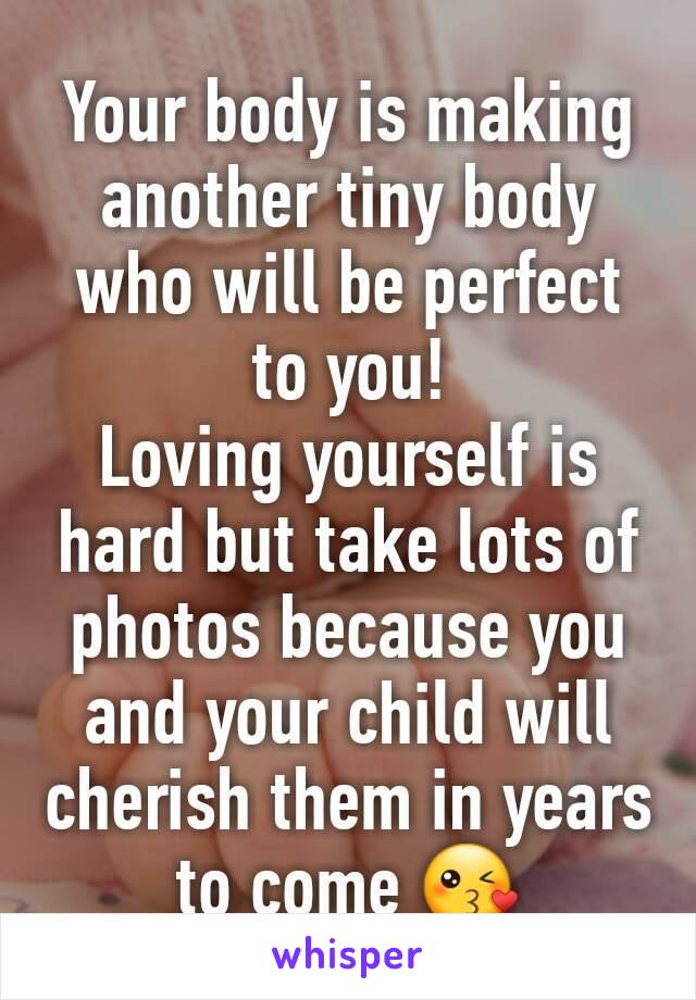 Your body is making another tiny body who will be perfect to you!
Loving yourself is hard but take lots of photos because you and your child will cherish them in years to come 😘