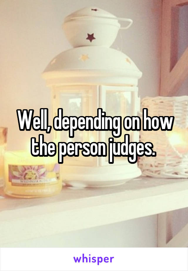 Well, depending on how the person judges. 