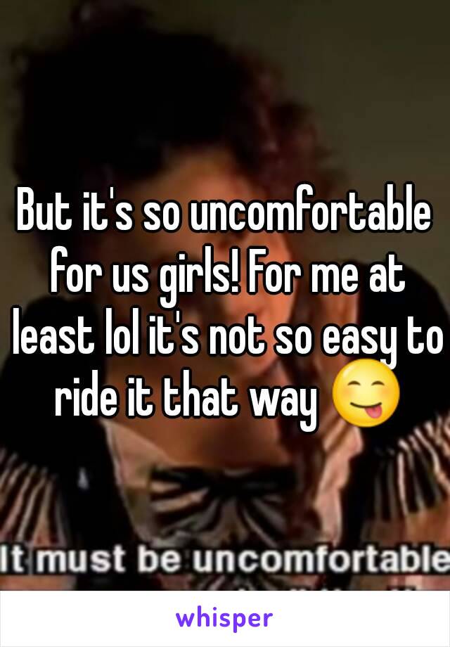 But it's so uncomfortable for us girls! For me at least lol it's not so easy to ride it that way 😋