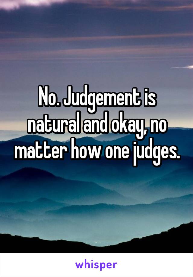 No. Judgement is natural and okay, no matter how one judges. 