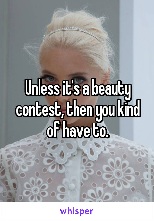 Unless it's a beauty contest, then you kind of have to.