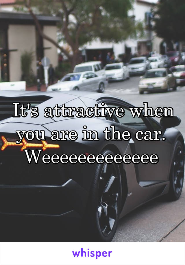 It's attractive when you are in the car. 
Weeeeeeeeeeeee 