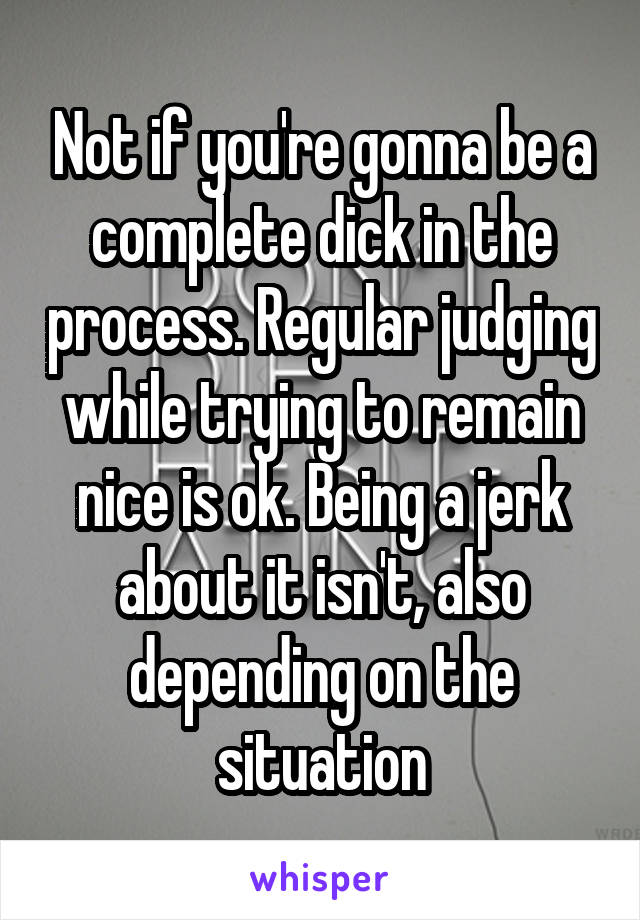 Not if you're gonna be a complete dick in the process. Regular judging while trying to remain nice is ok. Being a jerk about it isn't, also depending on the situation