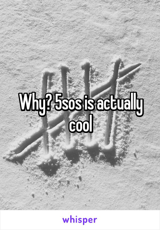 Why? 5sos is actually cool