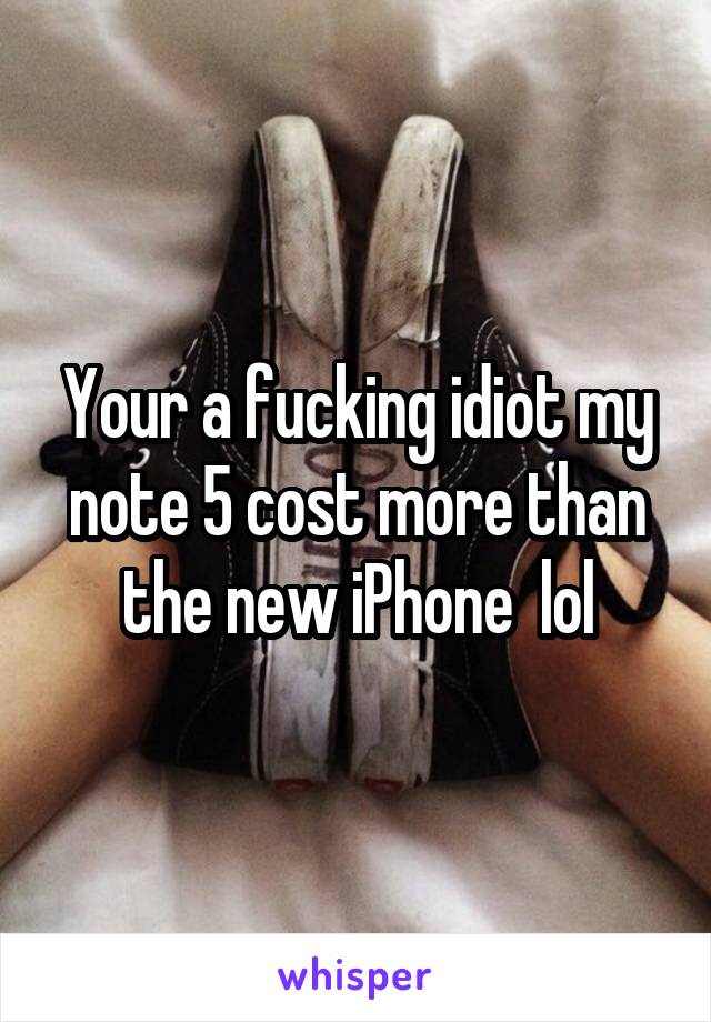 Your a fucking idiot my note 5 cost more than the new iPhone  lol