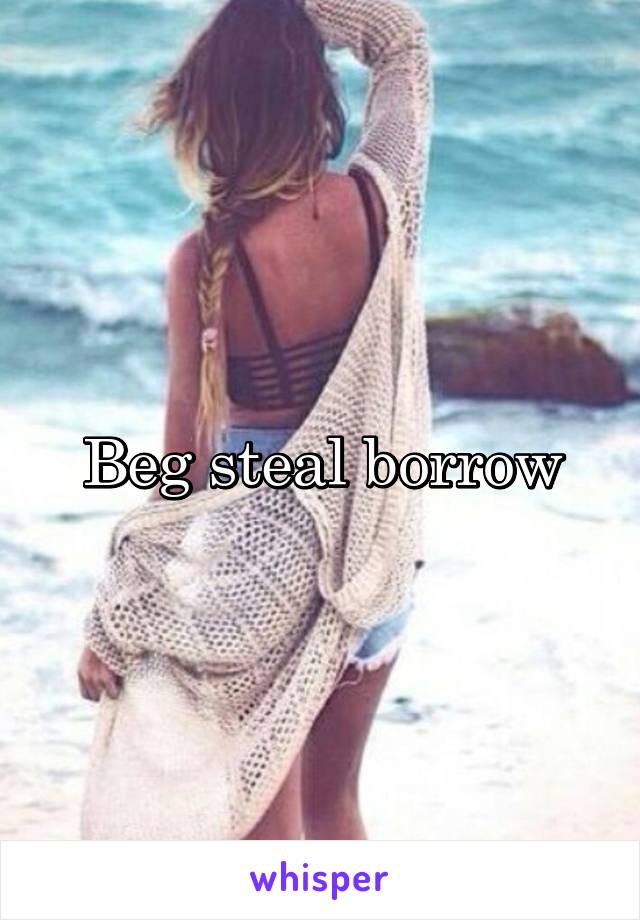Beg steal borrow