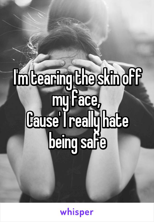 I'm tearing the skin off my face, 
Cause' I really hate being safe