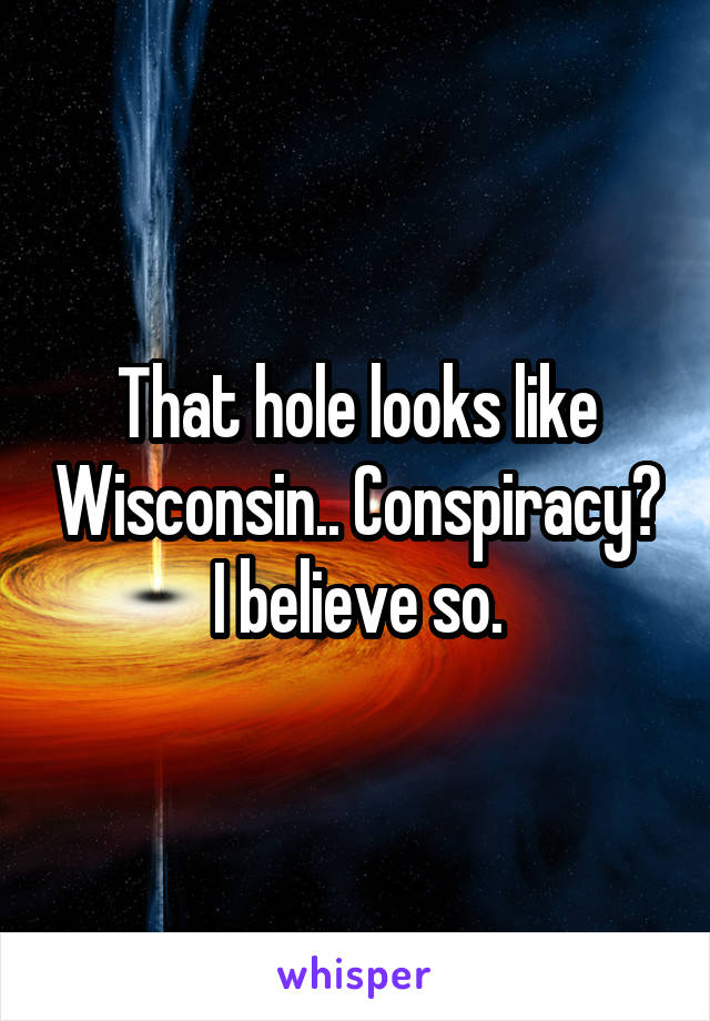 That hole looks like Wisconsin.. Conspiracy? I believe so.