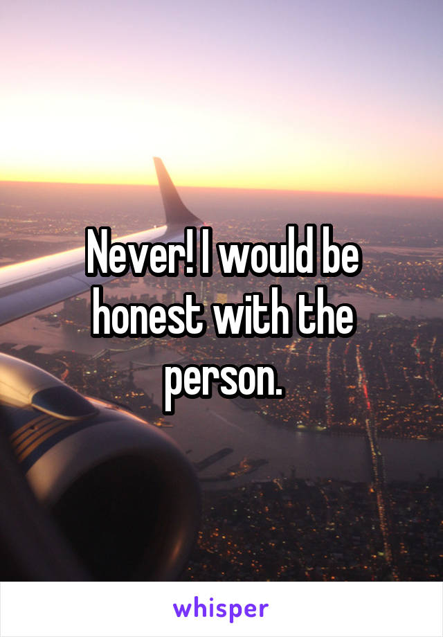 Never! I would be honest with the person.