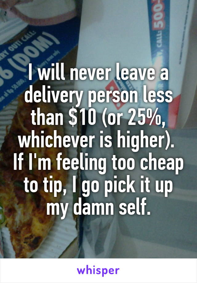 I will never leave a delivery person less than $10 (or 25%, whichever is higher).  If I'm feeling too cheap to tip, I go pick it up my damn self.