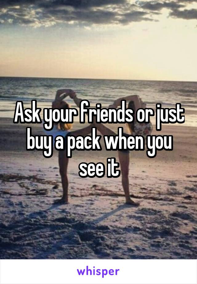 Ask your friends or just buy a pack when you see it