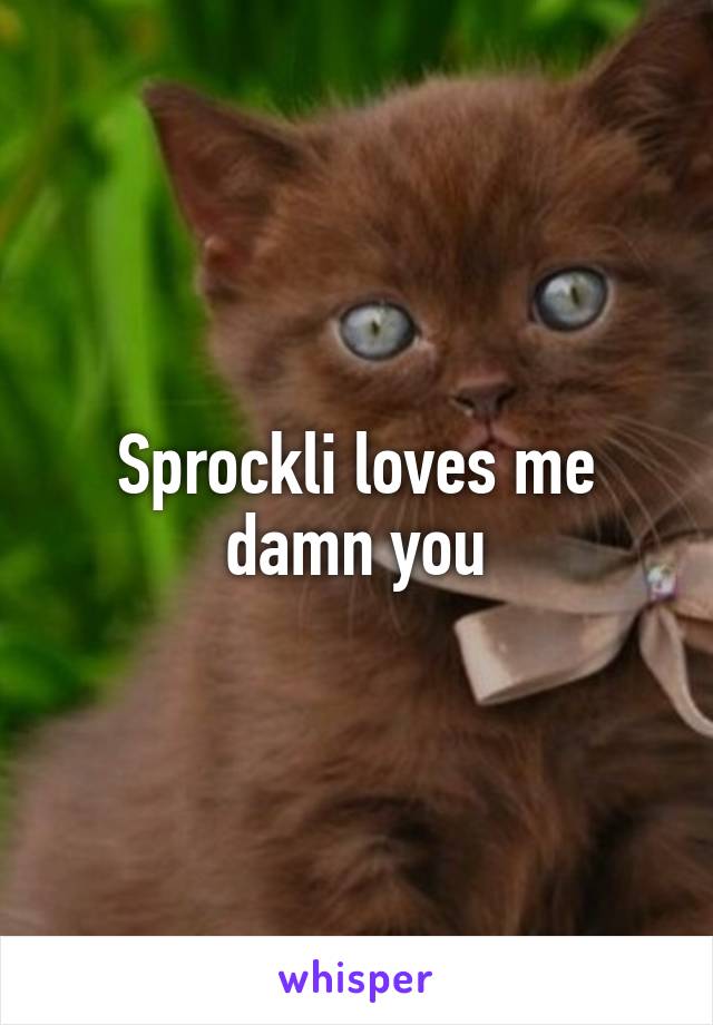 Sprockli loves me damn you