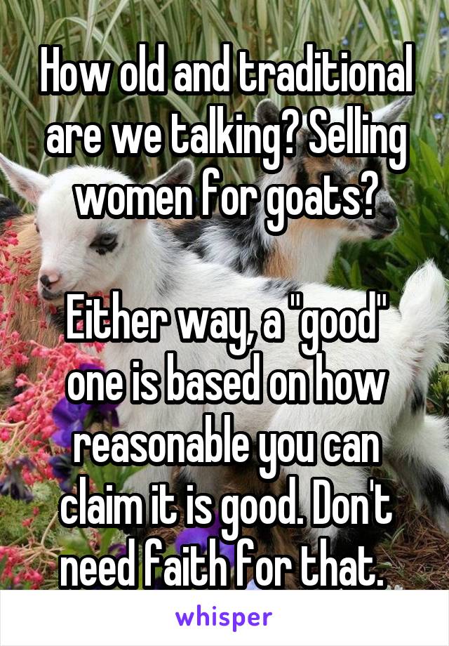 How old and traditional are we talking? Selling women for goats?

Either way, a "good" one is based on how reasonable you can claim it is good. Don't need faith for that. 