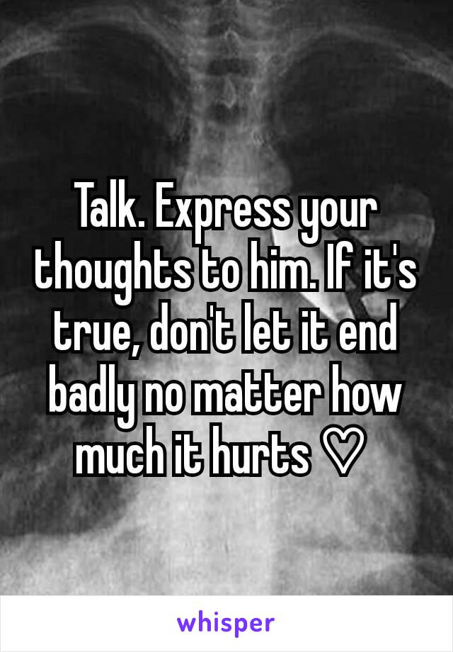 Talk. Express your thoughts to him. If it's true, don't let it end badly no matter how much it hurts ♡ 