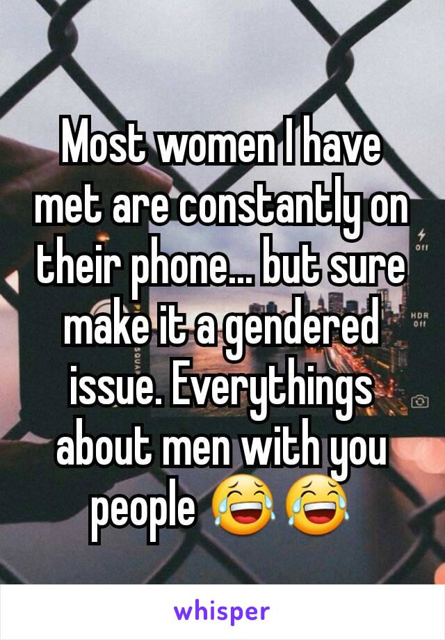 Most women I have met are constantly on their phone... but sure make it a gendered issue. Everythings about men with you people 😂😂