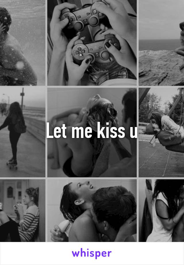 Let me kiss u