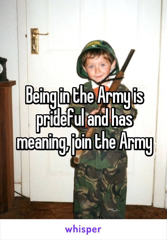 Being in the Army is prideful and has meaning, join the Army