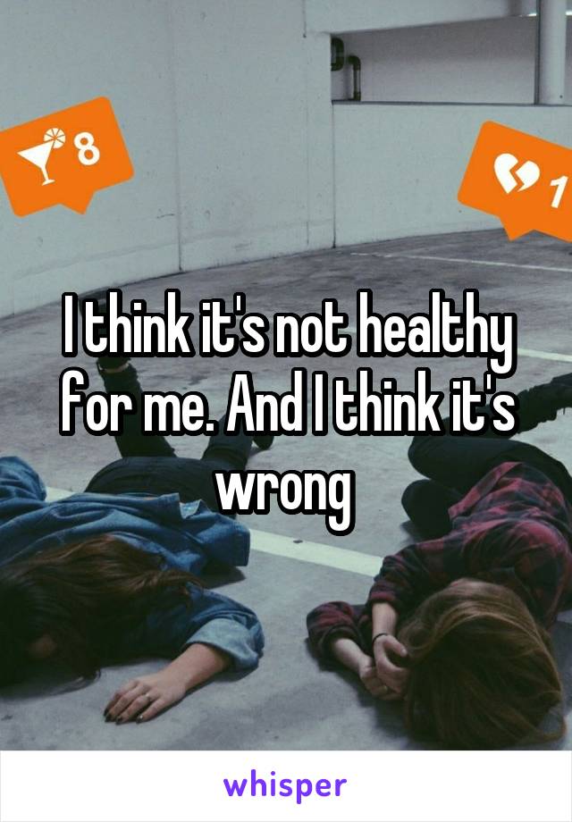 I think it's not healthy for me. And I think it's wrong 