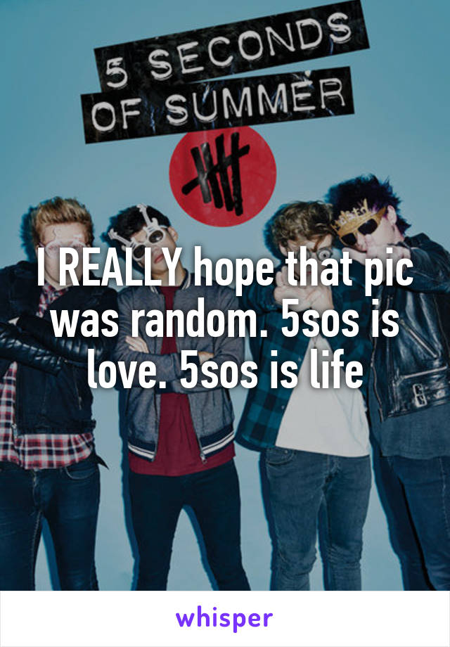 I REALLY hope that pic was random. 5sos is love. 5sos is life