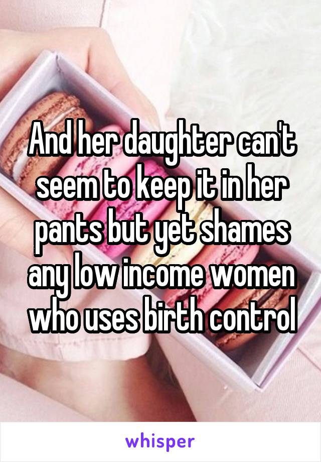 And her daughter can't seem to keep it in her pants but yet shames any low income women who uses birth control