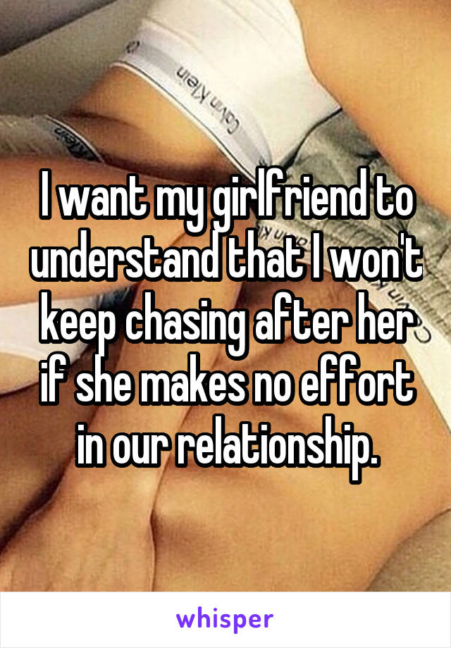 I want my girlfriend to understand that I won't keep chasing after her if she makes no effort in our relationship.