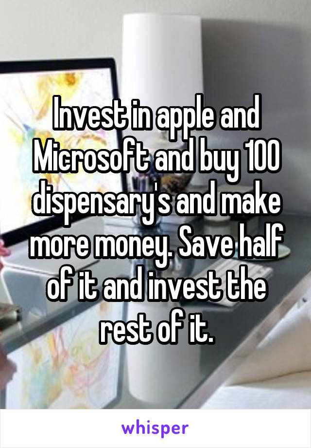 Invest in apple and Microsoft and buy 100 dispensary's and make more money. Save half of it and invest the rest of it.