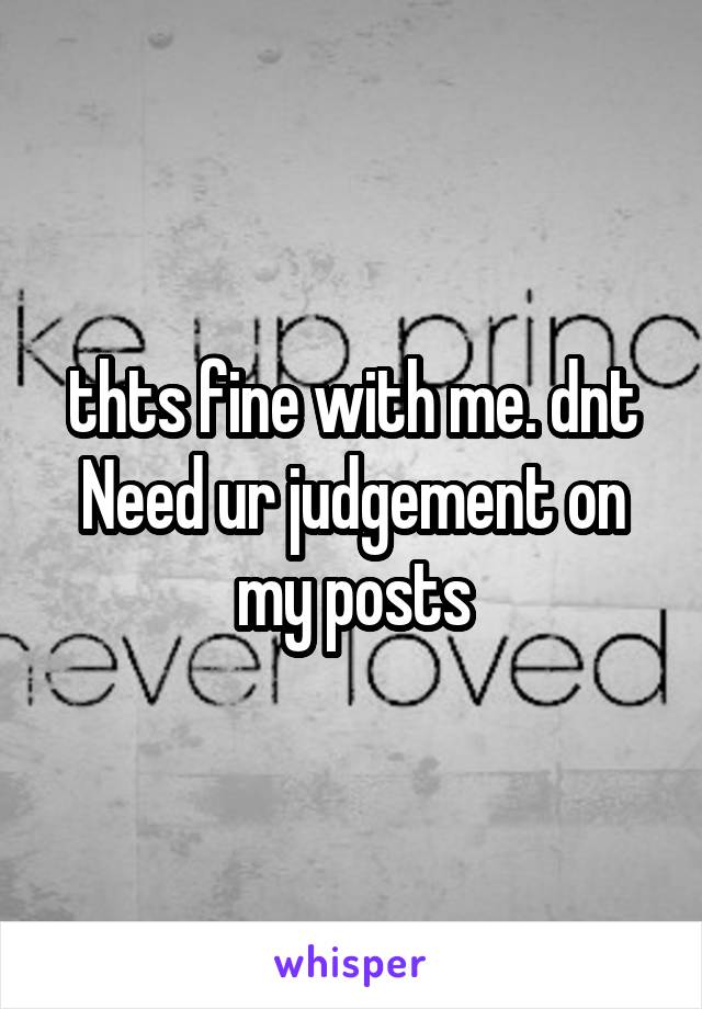thts fine with me. dnt Need ur judgement on my posts