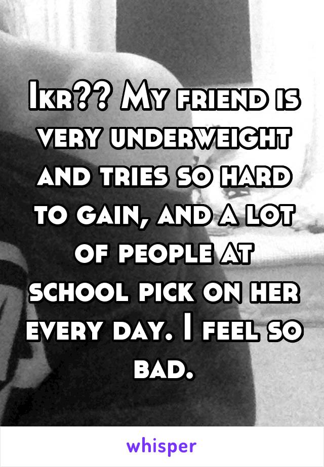 Ikr?? My friend is very underweight and tries so hard to gain, and a lot of people at school pick on her every day. I feel so bad.