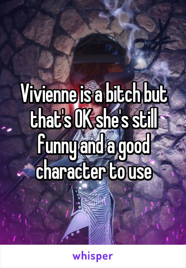 Vivienne is a bitch but that's OK she's still funny and a good character to use