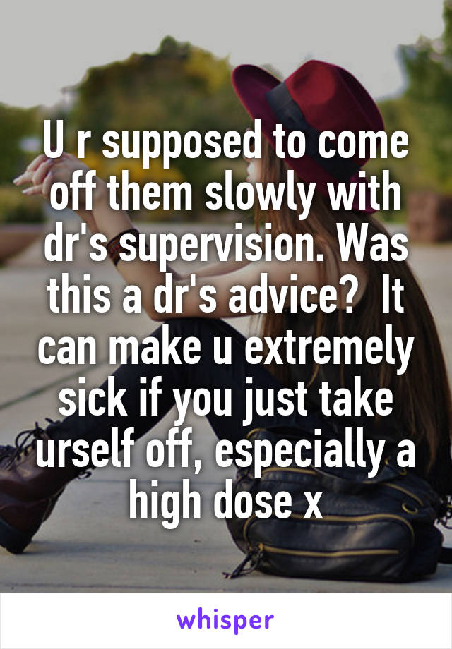 U r supposed to come off them slowly with dr's supervision. Was this a dr's advice?  It can make u extremely sick if you just take urself off, especially a high dose x