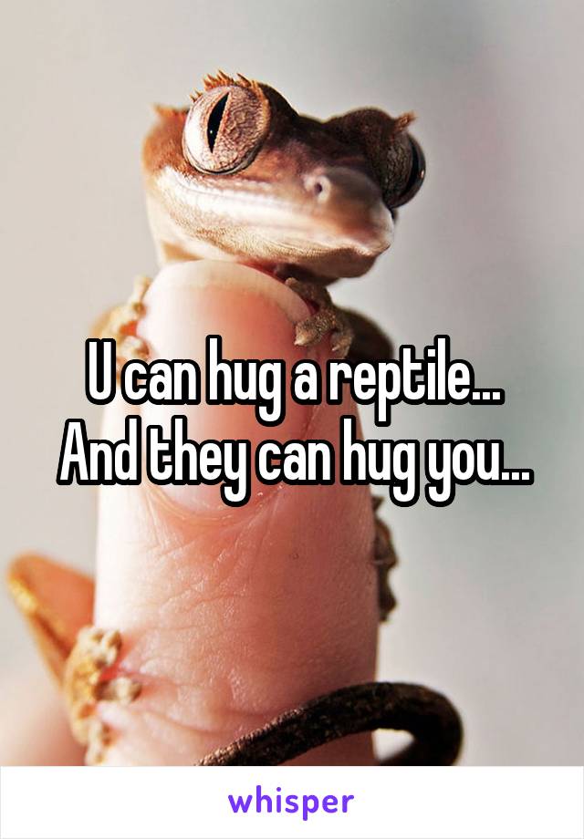 U can hug a reptile...
And they can hug you...