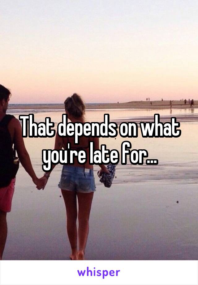 That depends on what you're late for...