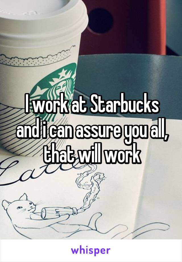 I work at Starbucks and i can assure you all, that will work