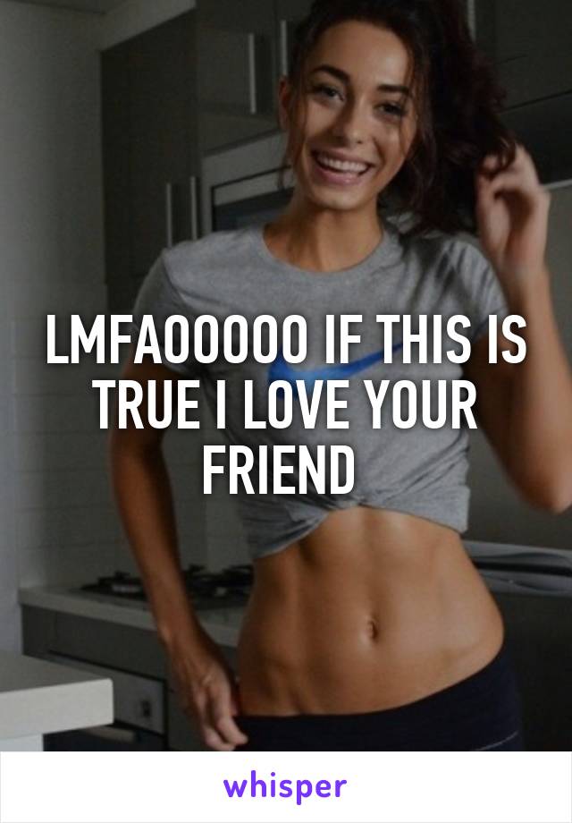 LMFAOOOOO IF THIS IS TRUE I LOVE YOUR FRIEND 