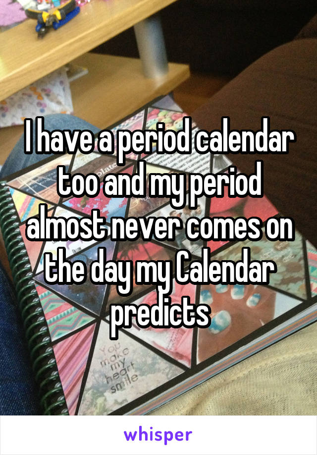 I have a period calendar too and my period almost never comes on the day my Calendar predicts