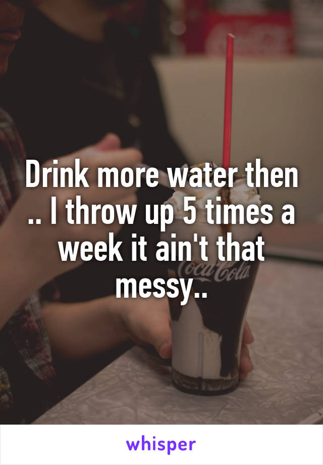 Drink more water then .. I throw up 5 times a week it ain't that messy..