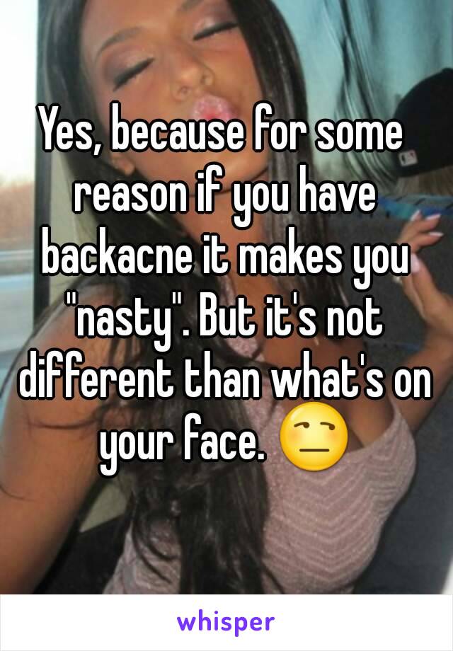 Yes, because for some reason if you have backacne it makes you "nasty". But it's not different than what's on your face. 😒