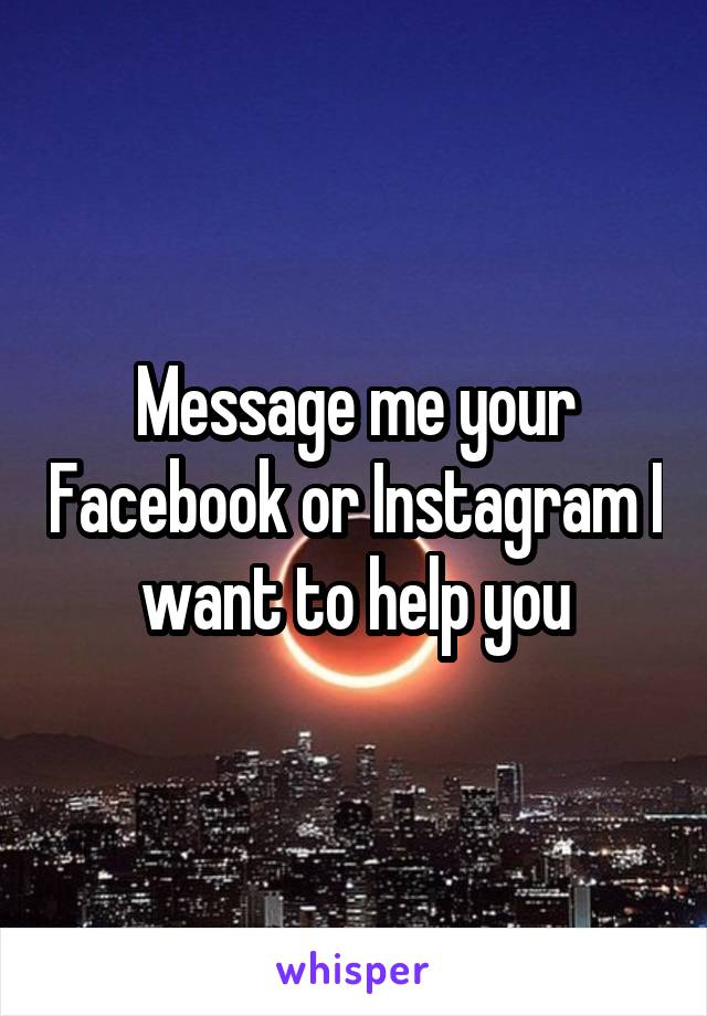 Message me your Facebook or Instagram I want to help you