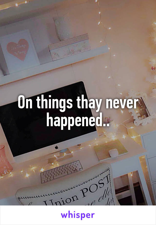 On things thay never happened..