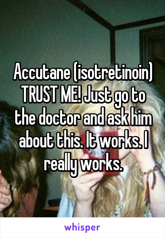 Accutane (isotretinoin) TRUST ME! Just go to the doctor and ask him about this. It works. I really works.