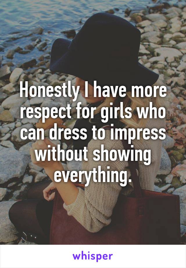 Honestly I have more respect for girls who can dress to impress without showing everything.