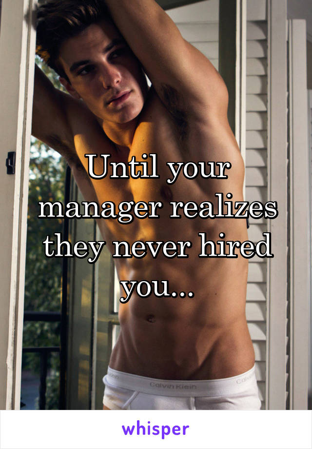 Until your manager realizes they never hired you...