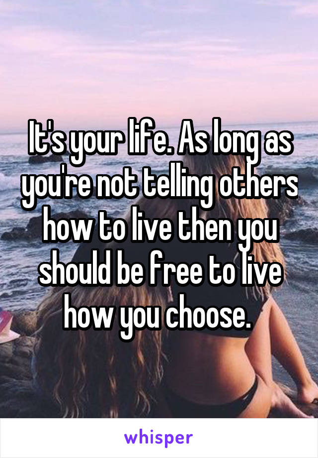 It's your life. As long as you're not telling others how to live then you should be free to live how you choose. 