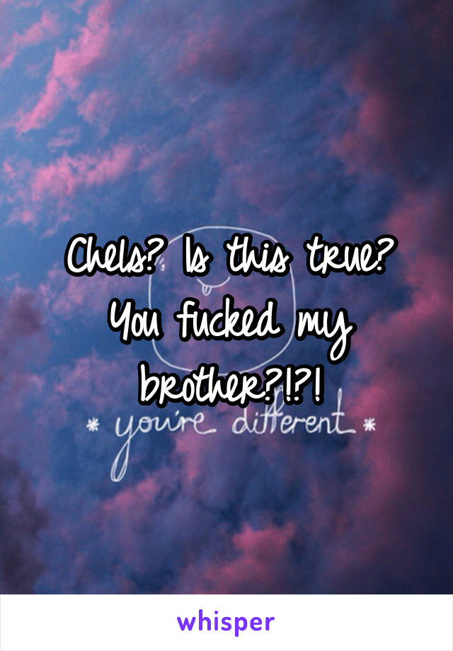 Chels? Is this true? You fucked my brother?!?!