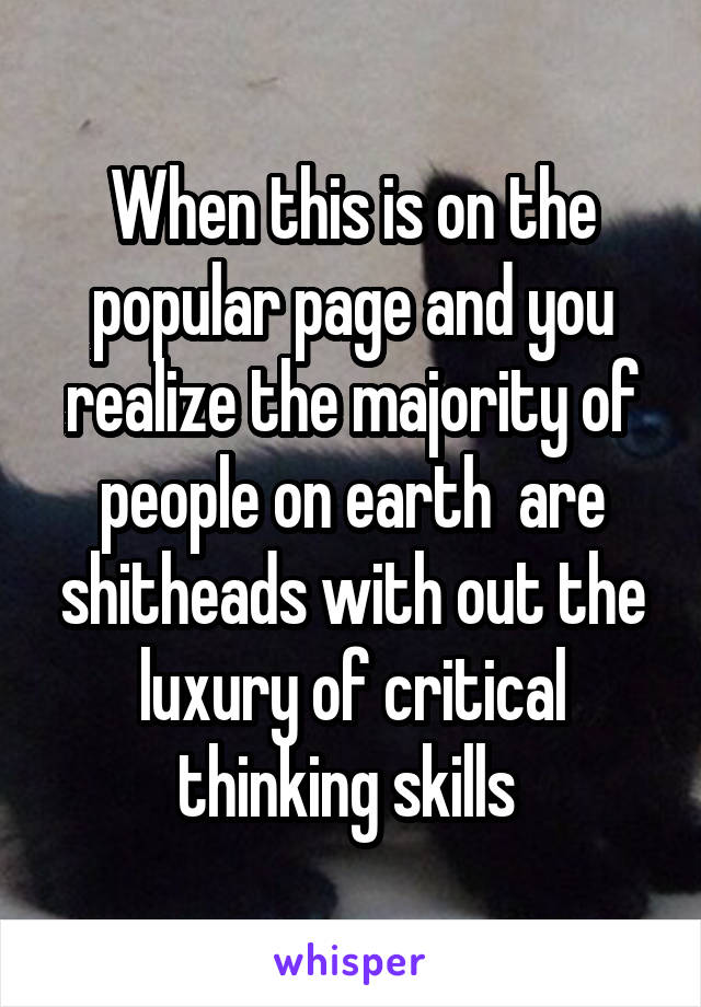 When this is on the popular page and you realize the majority of people on earth  are shitheads with out the luxury of critical thinking skills 