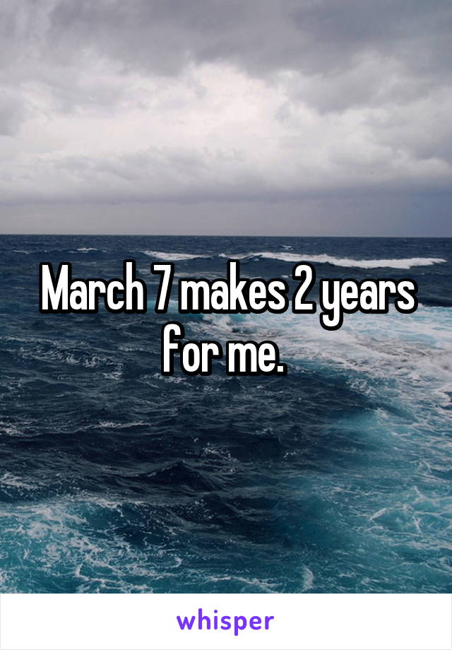 March 7 makes 2 years for me. 