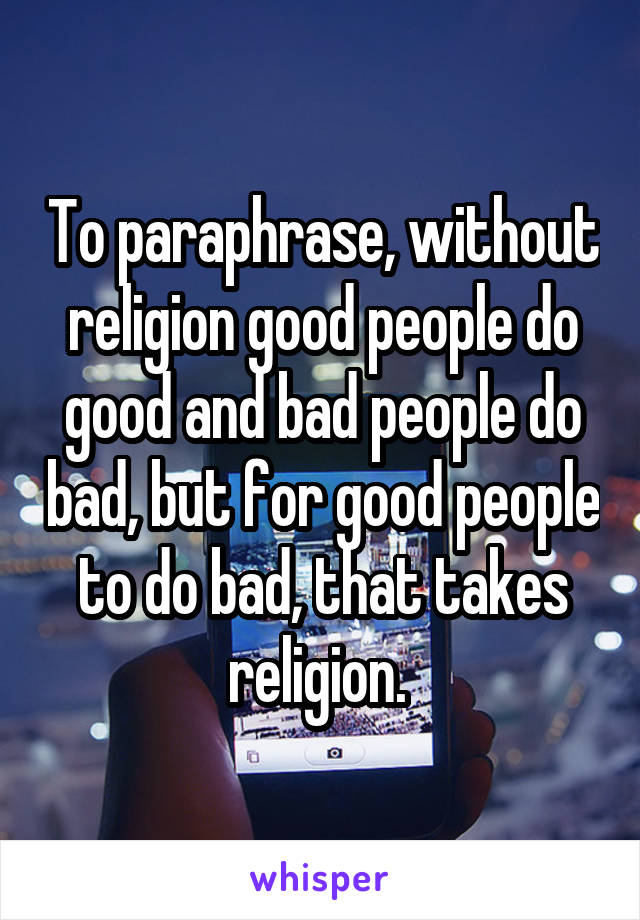 To paraphrase, without religion good people do good and bad people do bad, but for good people to do bad, that takes religion. 